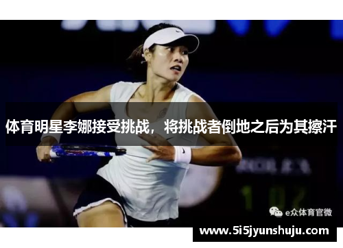 体育明星李娜接受挑战，将挑战者倒地之后为其擦汗
