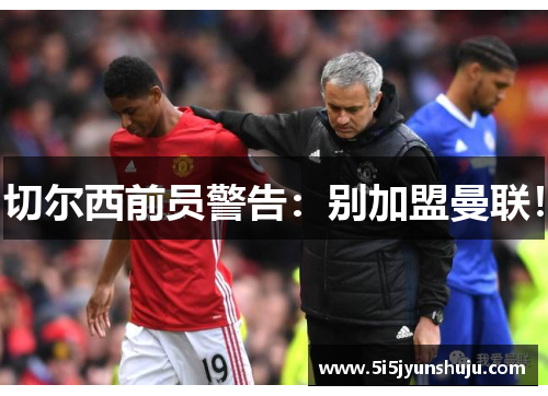 切尔西前员警告：别加盟曼联！
