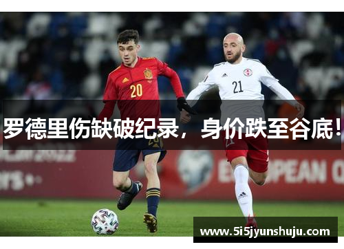 罗德里伤缺破纪录，身价跌至谷底！